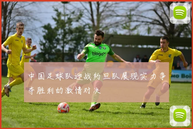 中国足球队迎战约旦队展现实力争夺胜利的激情对决