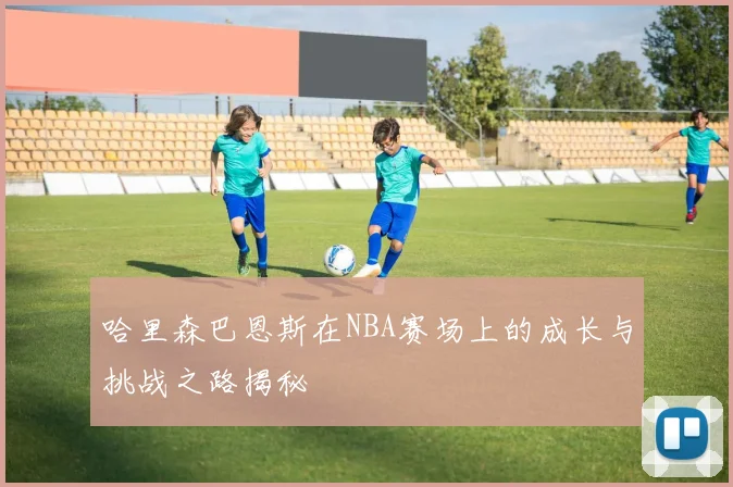 哈里森巴恩斯在NBA赛场上的成长与挑战之路揭秘