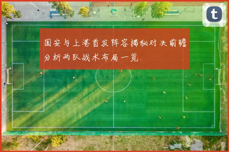 国安与上港首发阵容揭秘对决前瞻分析两队战术布局一览