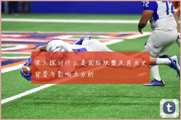 深入探讨什么是国际联盟及其历史背景与影响力分析