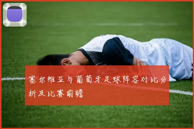 塞尔维亚与葡萄牙足球阵容对比分析及比赛前瞻