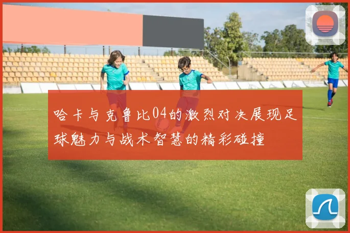 哈卡与克鲁比04的激烈对决展现足球魅力与战术智慧的精彩碰撞