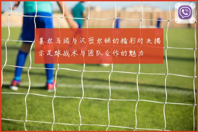 基尔马诺与汉密尔顿的精彩对决揭示足球战术与团队合作的魅力