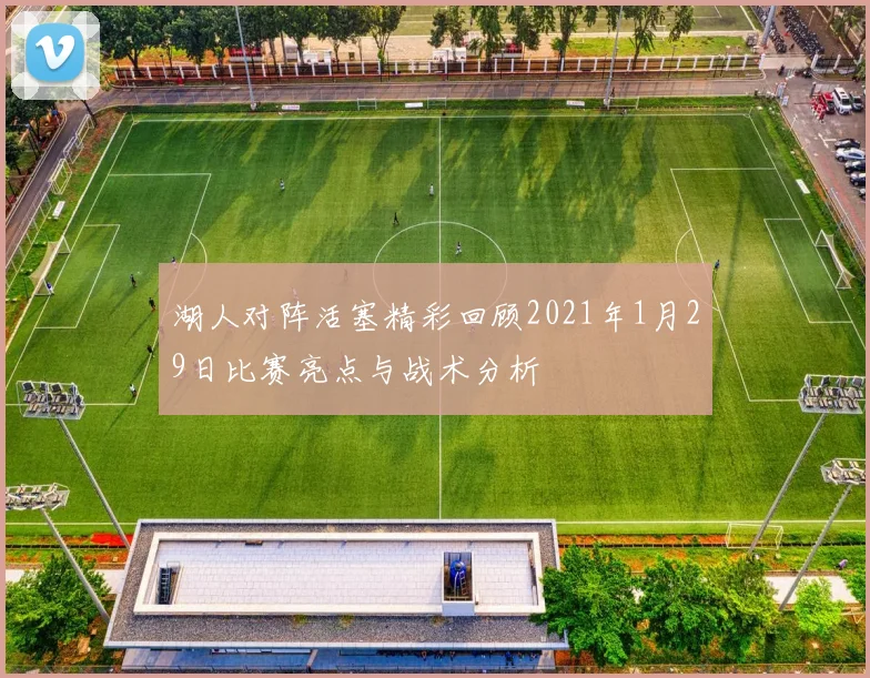 湖人对阵活塞精彩回顾2021年1月29日比赛亮点与战术分析