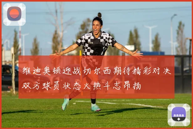 维迪奥顿迎战切尔西期待精彩对决双方球员状态火热斗志昂扬