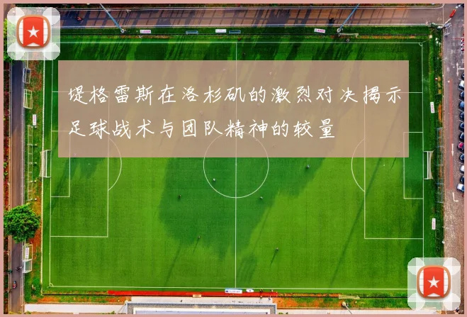 堤格雷斯在洛杉矶的激烈对决揭示足球战术与团队精神的较量
