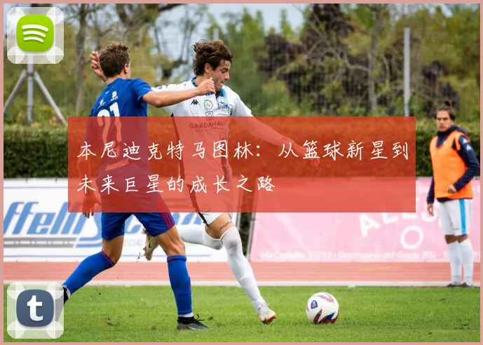 本尼迪克特马图林：从篮球新星到未来巨星的成长之路