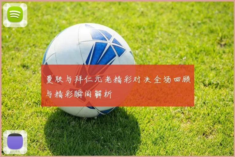 曼联与拜仁元老精彩对决全场回顾与精彩瞬间解析