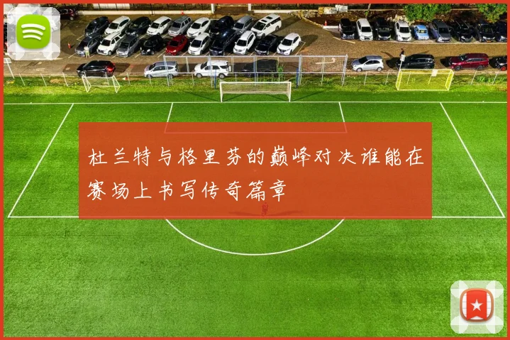杜兰特与格里芬的巅峰对决谁能在赛场上书写传奇篇章