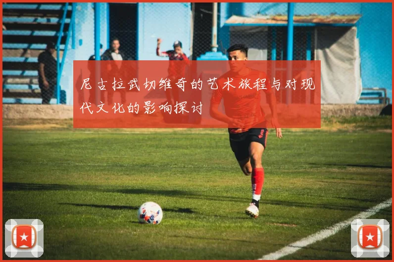尼古拉武切维奇的艺术旅程与对现代文化的影响探讨