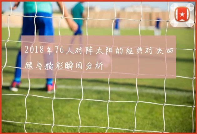 2018年76人对阵太阳的经典对决回顾与精彩瞬间分析