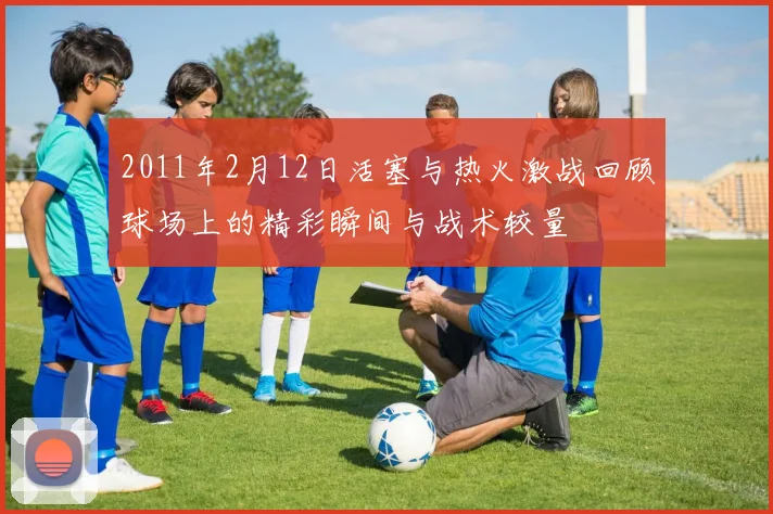 2011年2月12日活塞与热火激战回顾球场上的精彩瞬间与战术较量